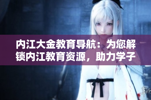 內(nèi)江大金教育導(dǎo)航：為您解鎖內(nèi)江教育資源，助力學(xué)子成長