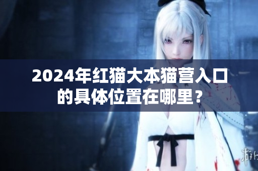 2024年紅貓大本貓營入口的具體位置在哪里？