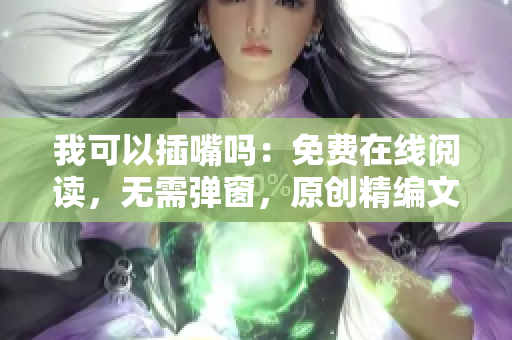 我可以插嘴嗎：免費(fèi)在線閱讀，無需彈窗，原創(chuàng)精編文章等你來插話!