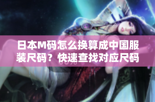 日本M碼怎么換算成中國服裝尺碼？快速查找對應(yīng)尺碼指南!