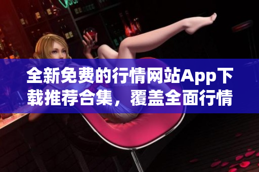 全新免費(fèi)的行情網(wǎng)站App下載推薦合集，覆蓋全面行情數(shù)據(jù)
