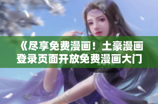 《盡享免費(fèi)漫畫！土豪漫畫登錄頁面開放免費(fèi)漫畫大門》
