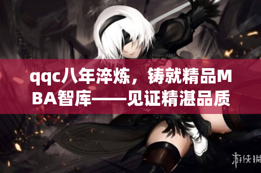 qqc八年淬煉，鑄就精品MBA智庫——見證精湛品質(zhì)與專業(yè)實力