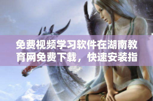 免費視頻學(xué)習(xí)軟件在湖南教育網(wǎng)免費下載，快速安裝指南