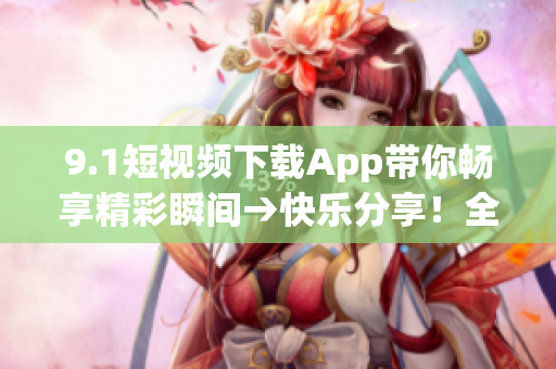 9.1短視頻下載App帶你暢享精彩瞬間→快樂分享！全新短視頻下載應(yīng)用等你體驗(yàn)