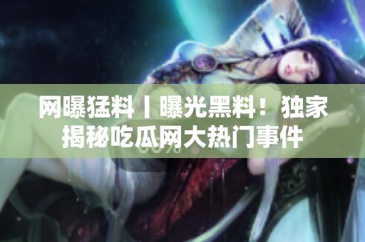 網(wǎng)曝猛料丨曝光黑料！獨(dú)家揭秘吃瓜網(wǎng)大熱門事件