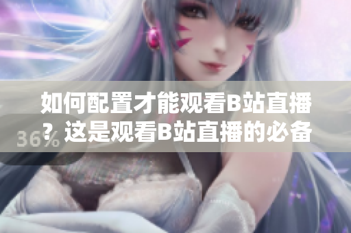 如何配置才能觀看B站直播？這是觀看B站直播的必備配置！