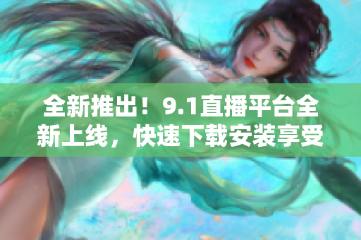 全新推出！9.1直播平臺全新上線，快速下載安裝享受精彩直播體驗