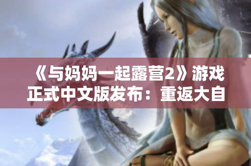 《與媽媽一起露營2》游戲正式中文版發(fā)布：重返大自然，共享家庭樂趣