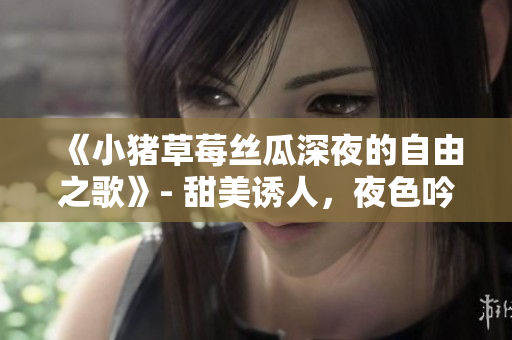 《小豬草莓絲瓜深夜的自由之歌》- 甜美誘人，夜色吟唱