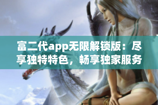 富二代app無限解鎖版：盡享獨特特色，暢享獨家服務(wù)