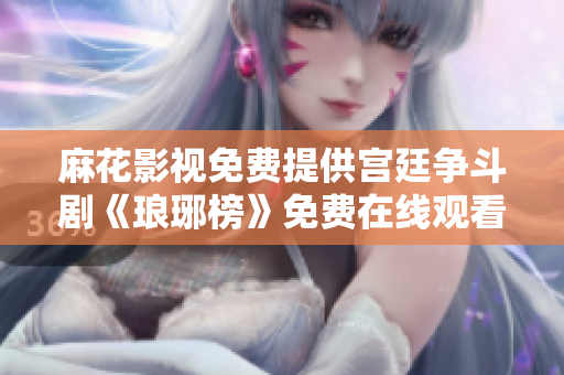 麻花影視免費提供宮廷爭斗劇《瑯琊榜》免費在線觀看
