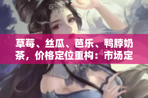草莓、絲瓜、芭樂、鴨脖奶茶，價格定位重構(gòu)：市場定位、競爭分析和消費者調(diào)研綜合分析