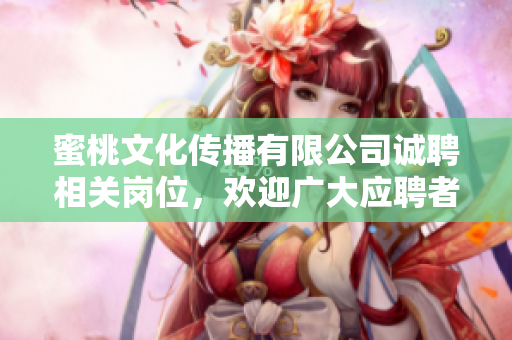 蜜桃文化傳播有限公司誠聘相關(guān)崗位，歡迎廣大應(yīng)聘者加入