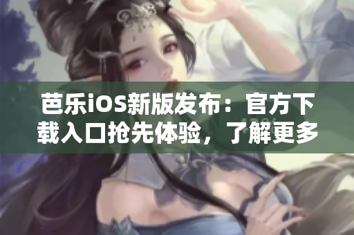 芭樂iOS新版發(fā)布：官方下載入口搶先體驗，了解更多功能升級