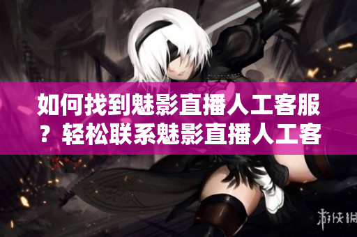 如何找到魅影直播人工客服？輕松聯(lián)系魅影直播人工客服的方法