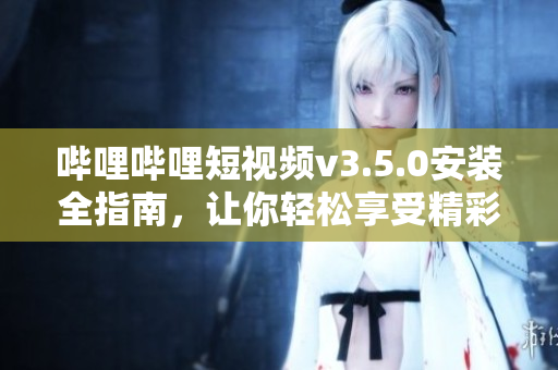 嗶哩嗶哩短視頻v3.5.0安裝全指南，讓你輕松享受精彩視頻。