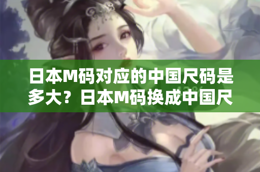 日本M碼對應的中國尺碼是多大？日本M碼換成中國尺碼穿多合適？