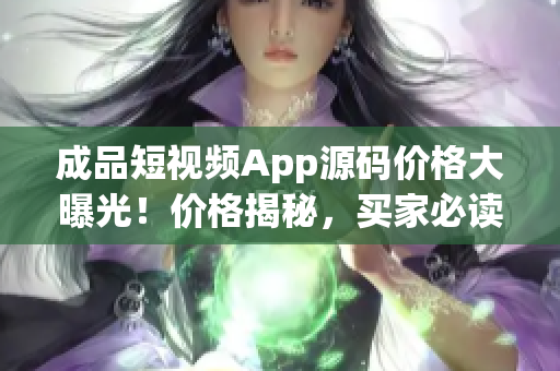 成品短視頻App源碼價格大曝光！價格揭秘，買家必讀！