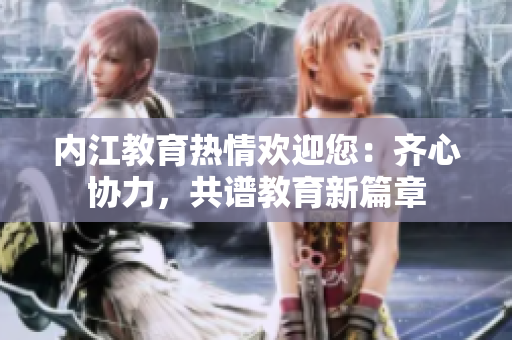 內(nèi)江教育熱情歡迎您：齊心協(xié)力，共譜教育新篇章