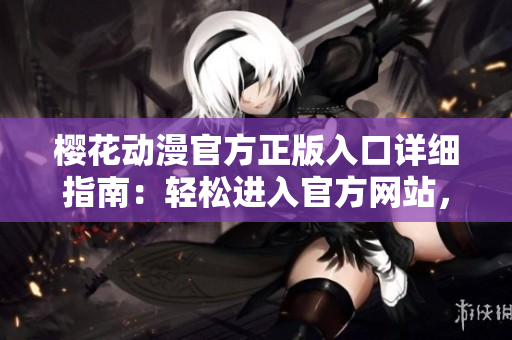 櫻花動漫官方正版入口詳細指南：輕松進入官方網(wǎng)站，暢享正版動漫資源