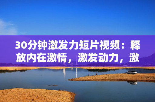 30分鐘激發(fā)力短片視頻：釋放內(nèi)在激情，激發(fā)動力，激勵生活
