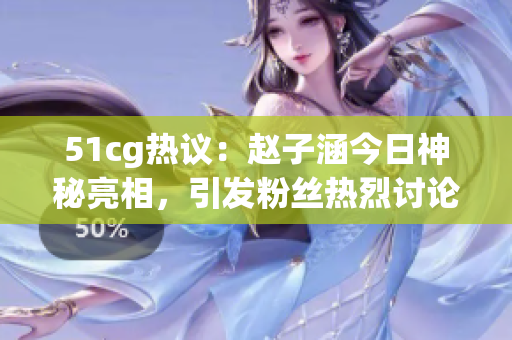 51cg熱議：趙子涵今日神秘亮相，引發(fā)粉絲熱烈討論