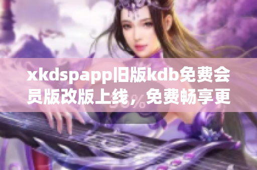 xkdspapp舊版kdb免費會員版改版上線，免費暢享更多特權(quán)