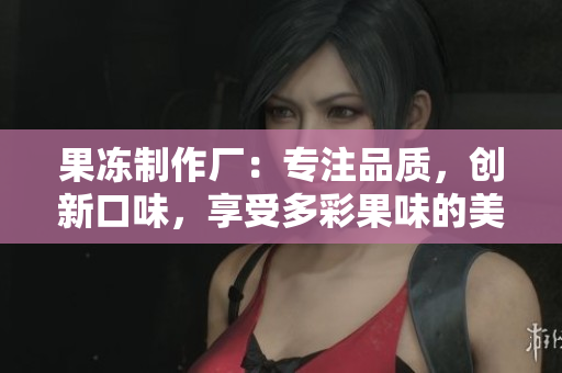 果凍制作廠：專注品質(zhì)，創(chuàng)新口味，享受多彩果味的美好時光