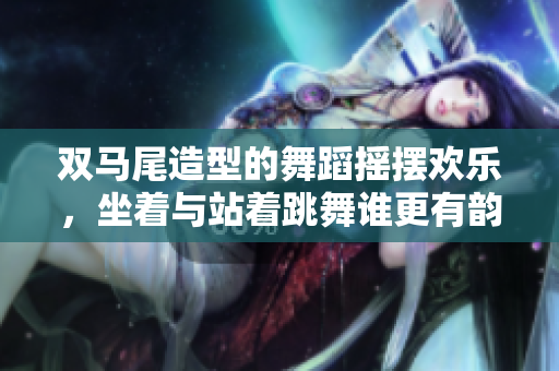 雙馬尾造型的舞蹈搖擺歡樂，坐著與站著跳舞誰更有韻味