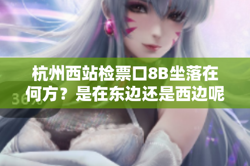 杭州西站檢票口8B坐落在何方？是在東邊還是西邊呢？