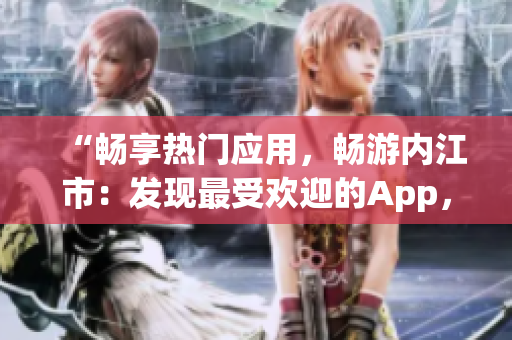 “暢享熱門應(yīng)用，暢游內(nèi)江市：發(fā)現(xiàn)最受歡迎的App，讓您的生活更加豐富多彩！”