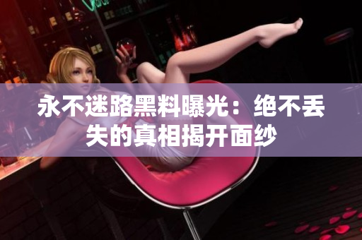 永不迷路黑料曝光：絕不丟失的真相揭開(kāi)面紗