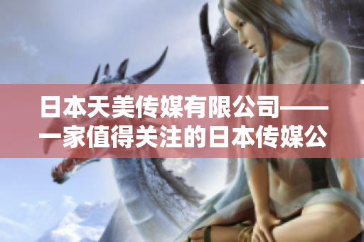 日本天美傳媒有限公司——一家值得關(guān)注的日本傳媒公司，其發(fā)展?fàn)顩r如何？