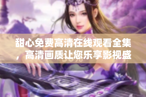 甜心免費(fèi)高清在線觀看全集，高清畫(huà)質(zhì)讓您樂(lè)享影視盛宴