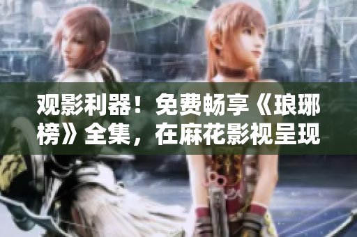 觀影利器！免費暢享《瑯琊榜》全集，在麻花影視呈現(xiàn)，高清畫質(zhì)震撼感受歷史傳奇編織！