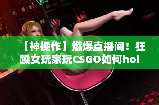 【神操作】燃爆直播間！狂躁女玩家玩CSGO如何hold住全場？快來看她的技術(shù)與魅力！