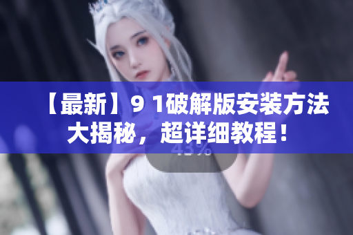 【最新】9 1破解版安裝方法大揭秘，超詳細(xì)教程！