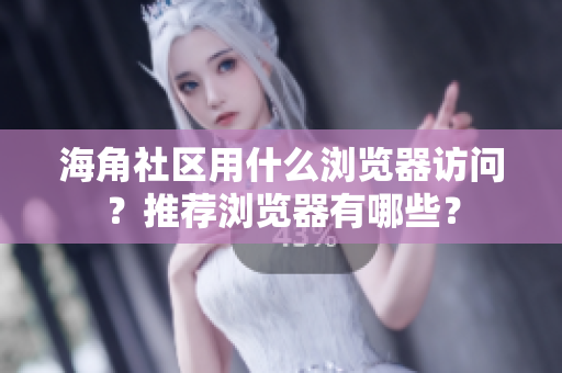海角社區(qū)用什么瀏覽器訪問？推薦瀏覽器有哪些？