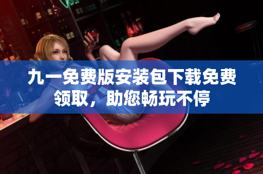 九一免費版安裝包下載免費領取，助您暢玩不停