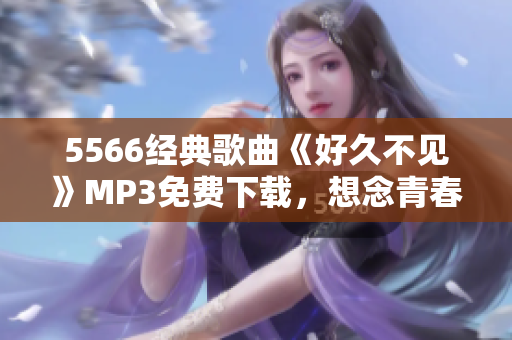 5566經(jīng)典歌曲《好久不見》MP3免費(fèi)下載，想念青春回憶再次回蕩