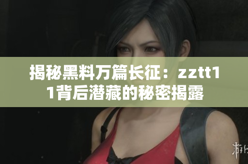 揭秘黑料萬(wàn)篇長(zhǎng)征：zztt11背后潛藏的秘密揭露