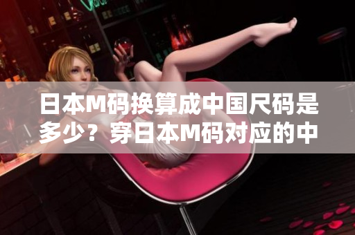 日本M碼換算成中國(guó)尺碼是多少？穿日本M碼對(duì)應(yīng)的中國(guó)尺碼