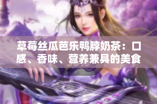 草莓絲瓜芭樂(lè)鴨脖奶茶：口感、香味、營(yíng)養(yǎng)兼具的美食飲品調(diào)查與評(píng)價(jià)