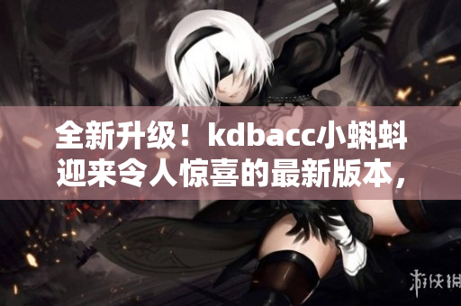 全新升級(jí)！kdbacc小蝌蚪迎來(lái)令人驚喜的最新版本，快來(lái)了解全新特點(diǎn)！