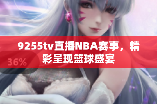 9255tv直播NBA賽事，精彩呈現(xiàn)籃球盛宴