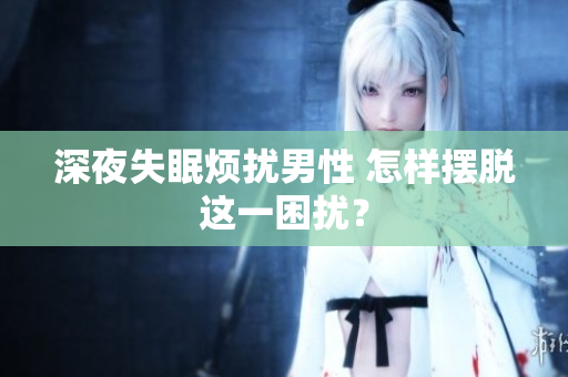 深夜失眠煩擾男性 怎樣擺脫這一困擾？