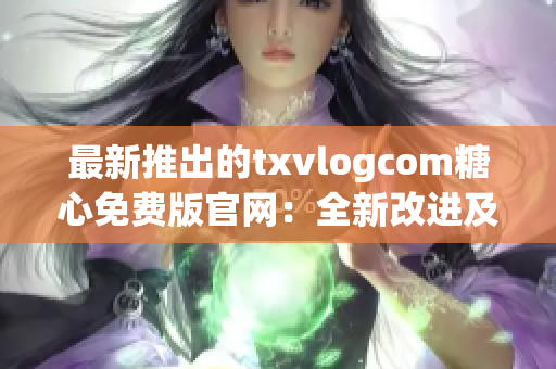 最新推出的txvlogcom糖心免費版官網(wǎng)：全新改進(jìn)及興奮新功能