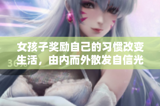 女孩子獎勵自己的習(xí)慣改變生活，由內(nèi)而外散發(fā)自信光彩