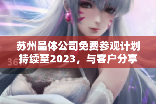 蘇州晶體公司免費(fèi)參觀計(jì)劃持續(xù)至2023，與客戶分享晶體技術(shù)與研發(fā)成果